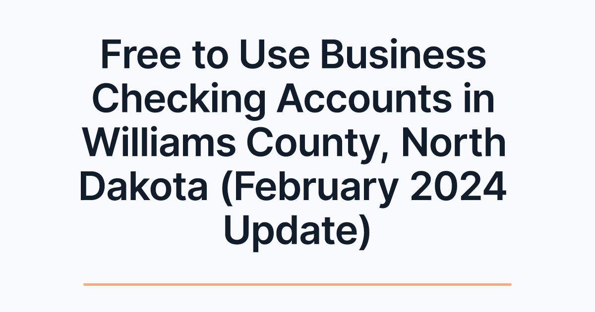 Free to Use Business Checking Accounts in Williams County, North Dakota (February 2024 Update)